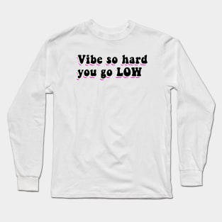 Vibe So Hard You Go Low Long Sleeve T-Shirt